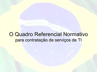 O Quadro Referencial Normativo
  para contratação de serviços de TI
 