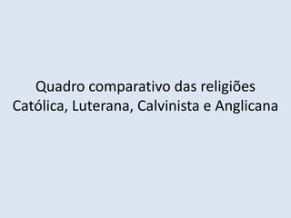 Quadro comparativo das religiões
Católica, Luterana, Calvinista e Anglicana
http://divulgacaohistoria.wordpress.com/
História A, Módulo 3
1