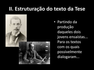 II. Estruturação do texto da Tese

                   • Partindo da
                     produção
                     daqueles dois
                     jovens ensaístas...
                     Para os textos
                     com os quais
                     possivelmente
                     dialogaram...
 