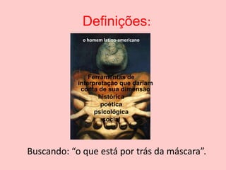Definições:
             o homem latino-americano




                Ferramentas de
            interpretação que dariam
             conta de sua dimensão
                   histórica
                    poética
                  psicológica
                     social




Buscando: “o que está por trás da máscara”.
 
