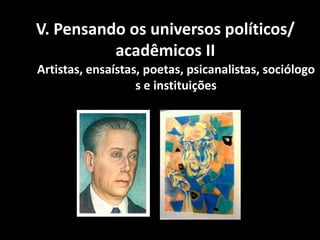 V. Pensando os universos políticos/
          acadêmicos II
Artistas, ensaístas, poetas, psicanalistas, sociólogo
                   s e instituições
 