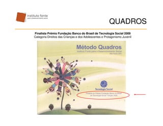 QUADROS
Finalista Prêmio Fundação Banco do Brasil de Tecnologia Social 2009
Categoria Direitos das Crianças e dos Adolescentes e Protagonismo Juvenil
 