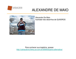 ALEXANDRE DE MAIO
                         Alexandre De Maio
                         Ilustrador dos desenhos de QUADROS




             Para conhecer sua trajetória, acesse:
http://catracalivre.folha.uol.com.br/2009/03/pena-alternativa/
 
