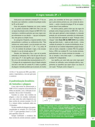 14136) é 1º de janeiro de 2005, para fabri-
cantes e importadores, e um ano após para
o comércio.
A padronização brasileira
de tomadas e plugues
Como toda norma de padronização, a
NBR 14136 é composta essencialmente de
folhas de desenho, com a indicação de di-
mensões. São ao todo 14 desenhos.
Fazendo as contas: dois modelos de
plugues e cinco de tomadas, totalizando
sete; mas como eles serão disponíveis em
duas versões de corrente nominal, 10 e 20
A, o número dobra, resultando então nos
14 desenhos.
Os dois modelos de plugues (ou quatro,
consideradas as variantes 10 e 20 A) são:
1) 2P + T, para aparelhos classe I; e 2) 2P,
para aparelhos classe II.
Sempre lembrando a existência das
duas versões de corrente nominal, a padro-
267
11Guia EM da NBR5410
Quadros de distribuição - Tomadas
© Copyright - Revista Eletricidade Moderna
Onde preciso usar realmente a tomada 2P +T? Ou: on-
de preciso usar realmente o condutor de proteção (condu-
tor PE, ou fio terra)?
Essas são perguntas freqüentes em cursos, seminá-
rios ou painéis envolvendo a NBR 5410. Têm a ver com
as regras de proteção contra choques da NBR 5410. E de-
monstram a resistência particular que essas regras sem-
pre enfrentaram na sua adoção — seja por incompreen-
são, vista grossa ou simples recusa.
Se a pergunta é freqüente, a resposta também.Assim,
provavelmente o professor ou conferencista diria: “Pela
enésima vez, vamos repetir: o uso da tomada com conta-
to de aterramento (tomada 2P + T, 3P + T ou, ainda, 4P
+ T) e do condutor de proteção é regra, e não exceção.
Exceção é o uso da tomada apenas 2P.”
Tomada, sim. Sobretudo a fixa, a que vai na parede,
embutida ou sobreposta. Pois o fato de que ela deve ser,
como regra, 2P +T, não significa que o plugue do apare-
lho a ser a ela conectado deva necessariamente ser 2P +
T. O plugue de um equipamento classe II (dupla isolação)
não tem e nem deve ter contato PE. E todos os padrões
de plugues e tomadas prediais que se prezam, em muitos
países, são concebidos de forma que a tomada fixa —
que é, pela enésima primeira vez, com contato de aterra-
mento — aceite a inserção do plugue 2P de um equipa-
mento classe II sem problemas.
Em termos práticos, pode-se dizer que, das regras de
proteção contra choques previstas na NBR 5410, a de ca-
ráter mais geral, aplicável a toda instalação, é a chamada
proteção por seccionamento automático da alimentação.
Isso está muito bem explicado na seção “Proteção contra
choques” deste Guia EM da NBR 5410. Essa medida
exige que todo circuito — repita-se, todo circuito — inclua
condutor de proteção. Em circuitos de distribuição, ele po-
de até não ser um condutor independente, porque incorpo-
rado ao neutro, compondo o condutor PEN. De qualquer
forma, o PEN é um condutor PE. E nos circuitos terminais,
particularmente nos circuitos terminais de tomadas — e
são as tomadas o tema desta seção —, o indispensável
condutor PE é independente.
Isso significa, por outro lado, que como regra geral
só devem ser utilizados, numa instalação elétrica, equi-
pamentos ou aparelhos que sejam classe I ou classe II
[ver seção “Proteção contra choques”].
A regra: tomada 2P + T
Fig. 2 – Visando proteção contra contatos acidentais e contra o risco de inserção
monopolar, a NBR 14136 prevê: 11)) PPaarraa aass ttoommaaddaass ddee eemmbbuuttiirr: face rebaixada
e superfície protetora; 22)) PPaarraa aass ttoommaaddaass sseemmii--eemmbbuuttiiddaass ee ddee ssoobbrreeppoorr: co-
larinho (dispensa superfície protetora) ou combinação de rebaixo e colarinho
(com superfície protetora); 33)) PPaarraa aass ttoommaaddaass mmóóvveeiiss: colarinho (dispensa su-
perfície protetora), rebaixo (com superfície protetora) ou combinação de rebai-
xo e colarinho (com superfície protetora). Todas devem apresentar contatos re-
cuados em relação à face de contato com o corpo do plugue
 