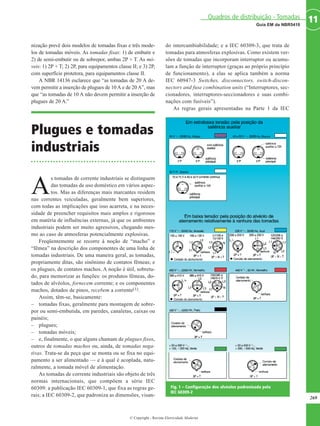 nização prevê dois modelos de tomadas fixas e três mode-
los de tomadas móveis. As tomadas fixas: 1) de embutir e
2) de semi-embutir ou de sobrepor, ambas 2P + T. As mó-
veis: 1) 2P + T; 2) 2P, para equipamentos classe II; e 3) 2P,
com superfície protetora, para equipamentos classe II.
A NBR 14136 esclarece que “as tomadas de 20 A de-
vem permitir a inserção de plugues de 10A e de 20A”, mas
que “as tomadas de 10 A não devem permitir a inserção de
plugues de 20 A.”
Plugues e tomadas
industriais
A
s tomadas de corrente industriais se distinguem
das tomadas de uso doméstico em vários aspec-
tos. Mas as diferenças mais marcantes residem
nas correntes veiculadas, geralmente bem superiores,
com todas as implicações que isso acarreta, e na neces-
sidade de preencher requisitos mais amplos e rigorosos
em matéria de influências externas, já que os ambientes
industriais podem ser muito agressivos, chegando mes-
mo ao caso de atmosferas potencialmente explosivas.
Freqüentemente se recorre à noção de “macho” e
“fêmea” na descrição dos componentes de uma linha de
tomadas industriais. De uma maneira geral, as tomadas,
propriamente ditas, são sinônimo de contatos fêmeas; e
os plugues, de contatos machos. A noção é útil, sobretu-
do, para memorizar as funções: os produtos fêmeas, do-
tados de alvéolos, fornecem corrente; e os componentes
machos, dotados de pinos, recebem a corrente(1).
Assim, têm-se, basicamente:
– tomadas fixas, geralmente para montagem de sobre-
por ou semi-embutida, em paredes, canaletas, caixas ou
painéis;
– plugues;
– tomadas móveis;
– e, finalmente, o que alguns chamam de plugues fixos,
outros de tomadas machos ou, ainda, de tomadas nega-
tivas. Trata-se da peça que se monta ou se fixa no equi-
pamento a ser alimentado — e à qual é acoplada, natu-
ralmente, a tomada móvel de alimentação.
As tomadas de corrente industriais são objeto de três
normas internacionais, que compõem a série IEC
60309: a publicação IEC 60309-1, que fixa as regras ge-
rais; a IEC 60309-2, que padroniza as dimensões, visan-
do intercambiabilidade; e a IEC 60309-3, que trata de
tomadas para atmosferas explosivas. Como existem ver-
sões de tomadas que incorporam interruptor ou acumu-
lam a função de interruptor (graças ao próprio princípio
de funcionamento), a elas se aplica também a norma
IEC 60947-3 Switches, disconnectors, switch-discon-
nectors and fuse combination units (“Interruptores, sec-
cionadores, interruptores-seccionadores e suas combi-
nações com fusíveis”).
As regras gerais apresentadas na Parte 1 da IEC
269
11Guia EM da NBR5410
Quadros de distribuição - Tomadas
© Copyright - Revista Eletricidade Moderna
Fig. 1 – Configuração dos alvéolos padronizada pela
IEC 60309-2
 