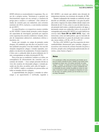 © Copyright - Revista Eletricidade Moderna
271
11Guia EM da NBR5410
Quadros de distribuição - Tomadas
60309 referem-se essencialmente à segurança. Ou, co-
mo diz a própria norma, “destinam-se a garantir um
funcionamento seguro em uso normal e a ausência de
perigo para o usuário e o ambiente”. Elas cobrem to-
madas de corrente para uso industrial, com correntes
nominais até 250 A, inclusive, e com tensões nominais
de até 690 V.
As especificações e os respectivos ensaios contidos
na IEC 60309-1 tratam desde proteção contra choques
até capacidade de interrupção, passando por aspectos
como segurança da conexão condutores–tomada, eleva-
ção de temperatura admissível, endurância elétrica e
mecânica, etc.
Assim, por exemplo, no campo da proteção contra
choques, ela estabelece que não deve ser possível o con-
tato acidental com partes vivas das tomadas. Isso nas três
situações imagináveis: plugue e tomada separados, aco-
plados e no decorrer do acoplamento. O ensaio respectivo
é feito com o conhecido dedo de prova (diâmetro de 12
mm, correspondente ao índice de proteção IP 2X).
Para evitar que os condutores venham a se soltar, em
conseqüência do afrouxamento das conexões com os
contatos da tomada — risco sempre presente devido ao
vício dos usuários de desacoplar plugue e tomada pu-
xando um dos dois, ou ambos, pelo cabo de ligação —,
a IEC 60309-1 impõe a existência de prensa-cabos em
todas as tomadas móveis e plugues.
A suportabilidade dos plugues e tomadas às sobre-
cargas e ao aquecimento é verificada, segundo a
IEC 60309-1, em ensaio que admite uma elevação de
temperatura máxima, nos terminais da tomada, de 50K.
Quanto à adequação das tomadas ao ambiente em que
deverão ser utilizadas, em particular o seu grau de prote-
ção contra o ingresso de corpos sólidos (desde corpos com
dimensão de até 12 mm, como é o caso do dedo de prova,
até proteção total contra a entrada de poeira) e de água, o
documento remete aos conhecidos índices de proteção IP
consagrados pela norma IEC 60529 (ver seção Influências
externas deste Guia EM da NBR 5410). Aqui, vale
mencionar, como um dado prático, que no mercado de
tomadas industriais os graus de proteção mais comuns
são, nessa ordem, o IP 44, o IP 55 e o IP 67.
Por fim, a IEC 60309-2, que fixa requisitos de inter-
cambiabilidade dimensional para tomadas, plugues e
acessórios com sistema de contatos baseado em pinos e
alvéolos, propõe uma configuração padronizada dos al-
véolos, como ilustra a figura 1.
Notas
(1) A consideração é válida, mais precisamente, para tomadas cujo sis-
tema de contatos é baseado em pinos e alvéolos, já que existem outras
tecnologias de contato, como a de contatos sob pressão: em ambos,
“plugue” e “tomada”, os contatos são na forma de pinos, sendo os de
um deles dotado de mola sob pressão. O contato é estabelecido entre
as extremidades dos pinos, providas de pastilhas de contato em metal
nobre. O mecanismo é similar ao empregado em dispositivos de mano-
bra sob carga e isso significa, portanto, que tais tomadas são, ao mes-
mo tempo, interruptores.
 