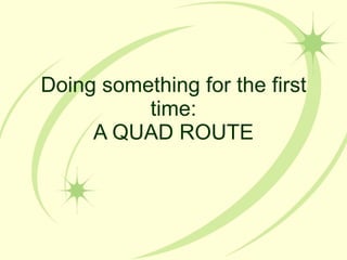Doing something for the first time: A QUAD ROUTE 