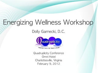 Energizing	 Wellness	 Workshop
         Dolly	 Garnecki,	 D.C.




          Quadruplicity	 Conference
                Omni	 Hotel
           Charlottesville,	 Virginia
            February	 9,	 2012
 