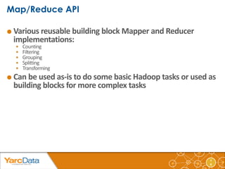1 
6 
 Various reusable building block Mapper and Reducer 
implementations: 
 Counting 
 Filtering 
 Grouping 
 Splitting 
 Transforming 
 Can be used as-is to do some basic Hadoop tasks or used as 
building blocks for more complex tasks 
 