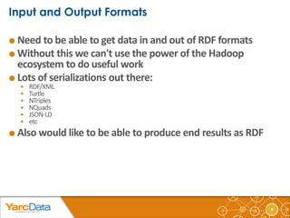 9 
 Need to be able to get data in and out of RDF formats 
Without this we can't use the power of the Hadoop 
ecosystem ...