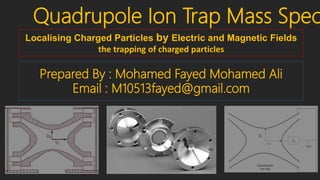 Localising Charged Particles by Electric and Magnetic Fields
the trapping of charged particles
Quadrupole Ion Trap Mass Spec
Prepared By : Mohamed Fayed Mohamed Ali
Email : M10513fayed@gmail.com
 