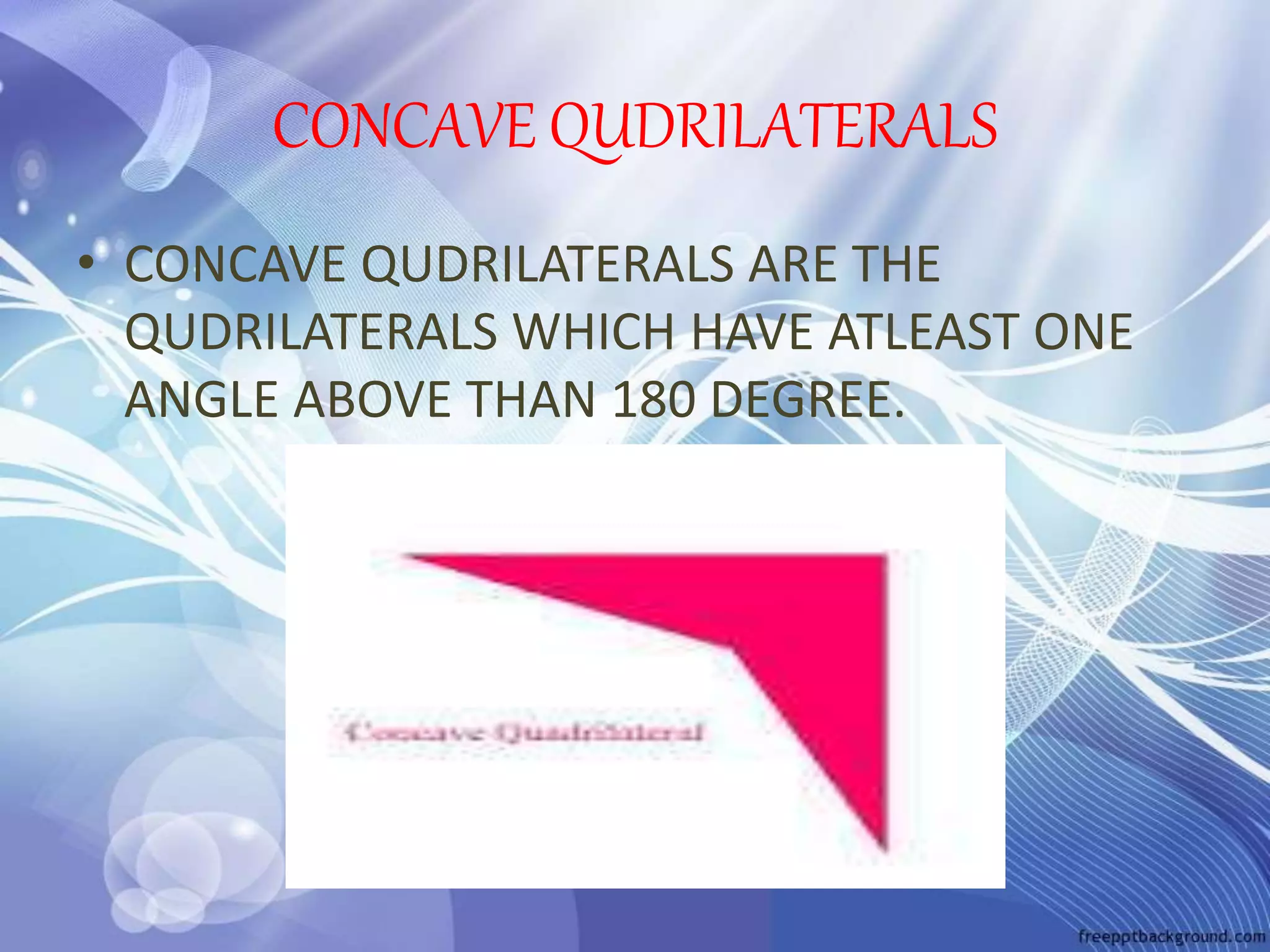 CONCAVE QUDRILATERALS
• CONCAVE QUDRILATERALS ARE THE
QUDRILATERALS WHICH HAVE ATLEAST ONE
ANGLE ABOVE THAN 180 DEGREE.