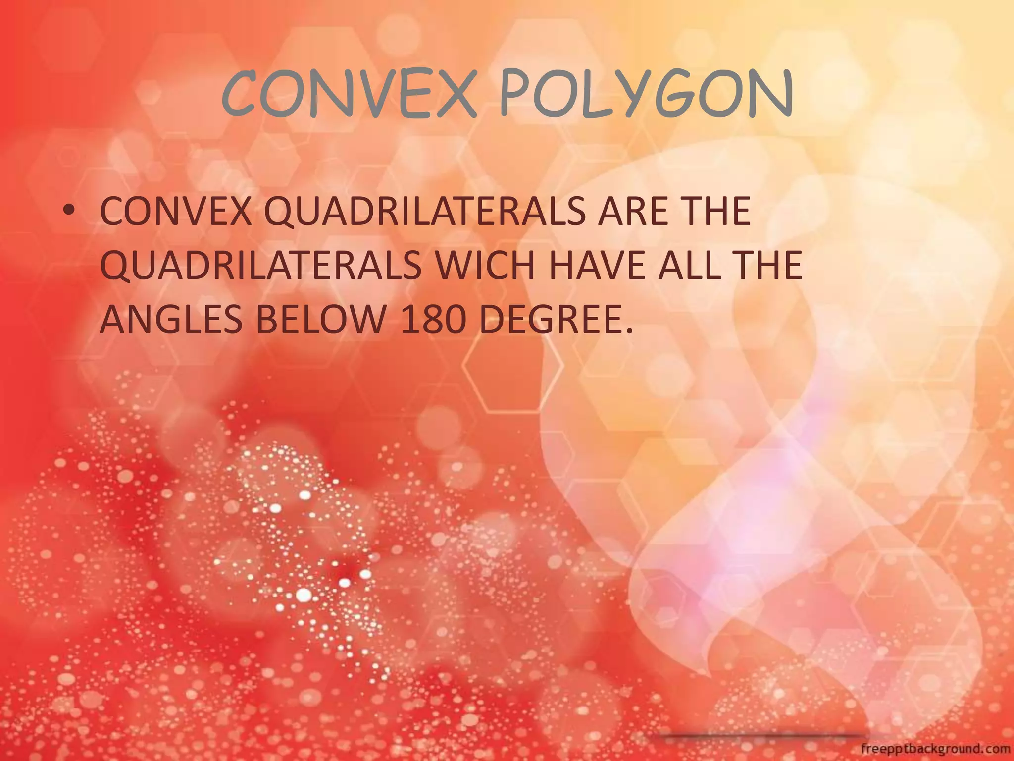 CONVEX POLYGON
• CONVEX QUADRILATERALS ARE THE
QUADRILATERALS WICH HAVE ALL THE
ANGLES BELOW 180 DEGREE.