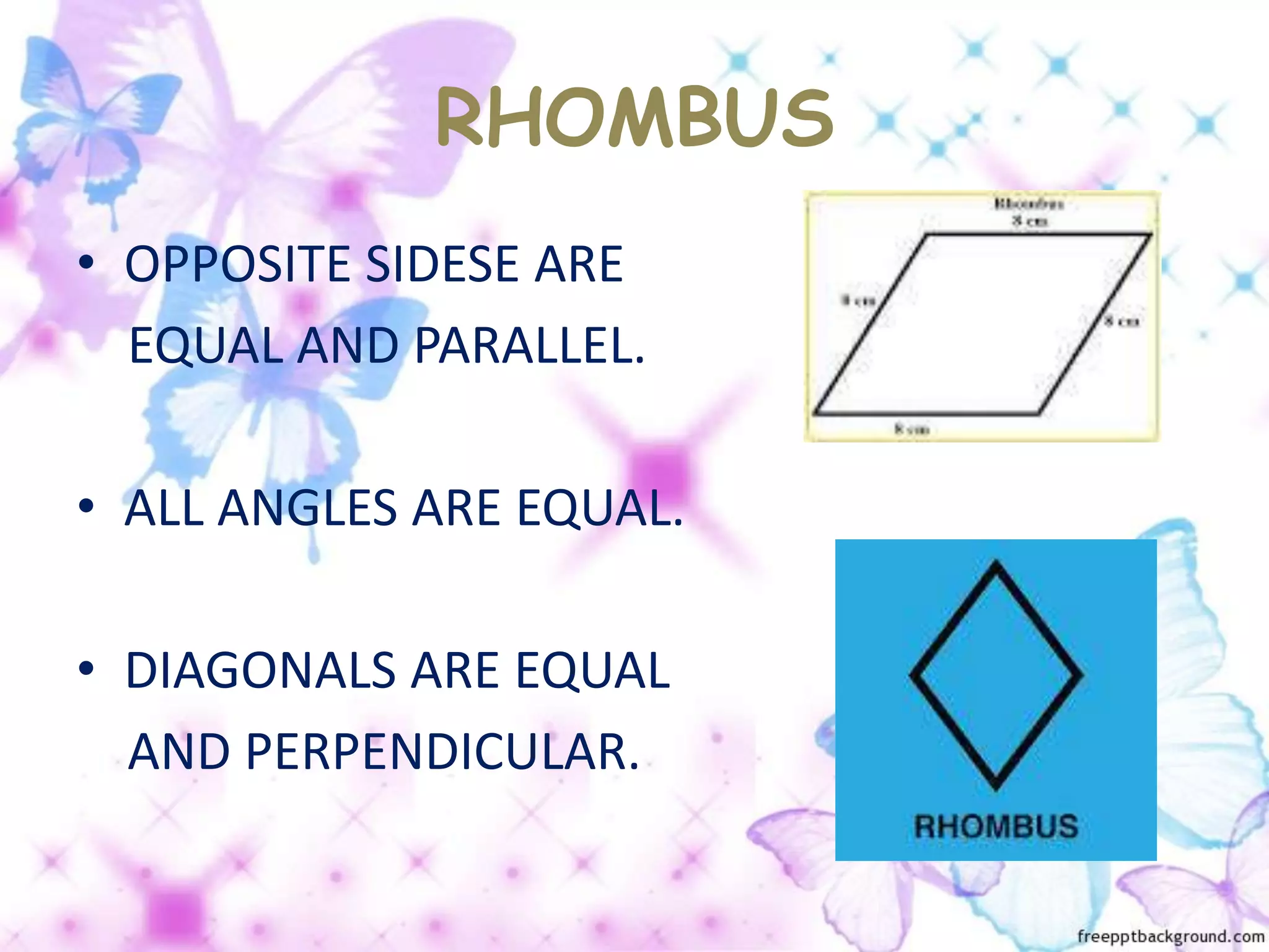 RHOMBUS
• OPPOSITE SIDESE ARE
EQUAL AND PARALLEL.
• ALL ANGLES ARE EQUAL.
• DIAGONALS ARE EQUAL
AND PERPENDICULAR.