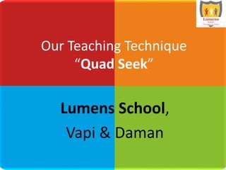 Lumens School,
Vapi & Daman
Our Teaching Technique
“Quad Seek”
 