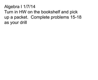 Algebra I 1/7/14
Turn in HW on the bookshelf and pick
up a packet. Complete problems 15-18
as your drill

 
