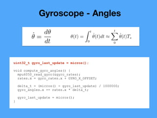 Gyroscope - Angles
uint32_t gyro_last_update = micros();
void compute_gyro_angles() {
mpu6050_read_gyro(&gyro_rates);
rate...