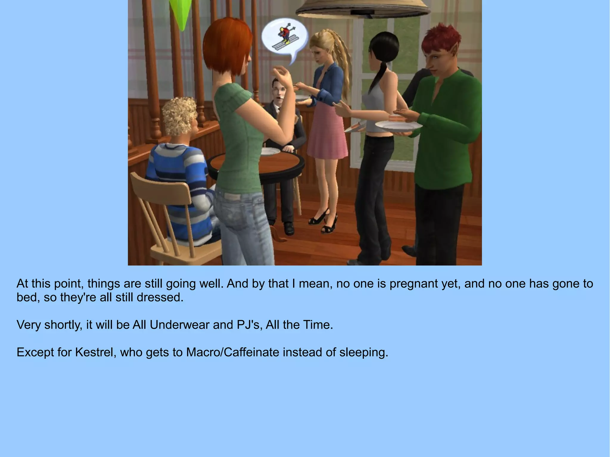 At this point, things are still going well. And by that I mean, no one is pregnant yet, and no one has gone to
bed, so they're all still dressed.
Very shortly, it will be All Underwear and PJ's, All the Time.
Except for Kestrel, who gets to Macro/Caffeinate instead of sleeping.
 