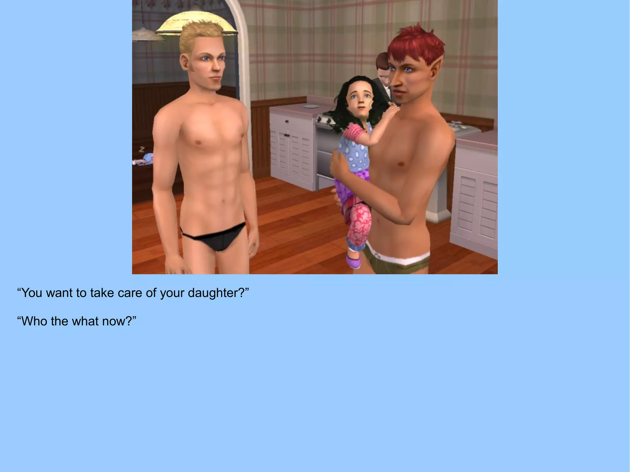 “You want to take care of your daughter?”
“Who the what now?”
 