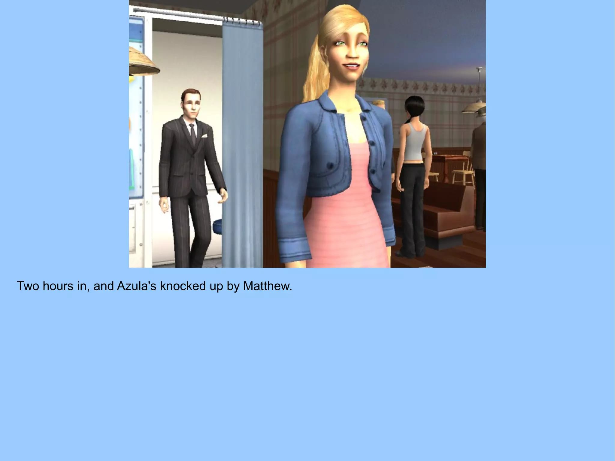 Two hours in, and Azula's knocked up by Matthew.
 