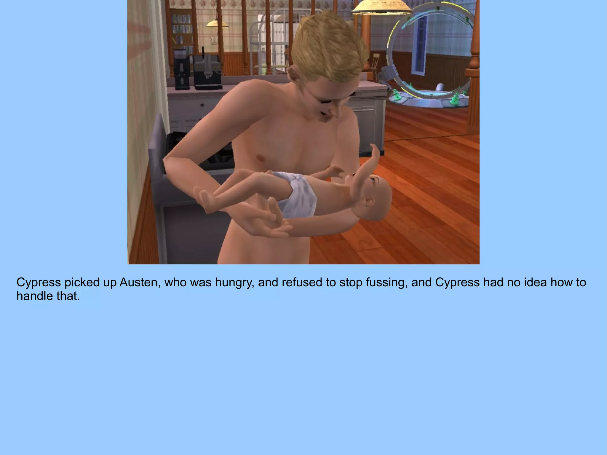 Cypress picked up Austen, who was hungry, and refused to stop fussing, and Cypress had no idea how to
handle that.
 