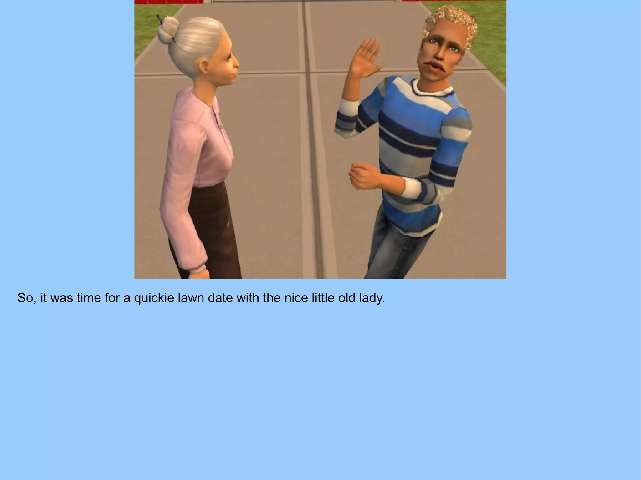 So, it was time for a quickie lawn date with the nice little old lady.
 