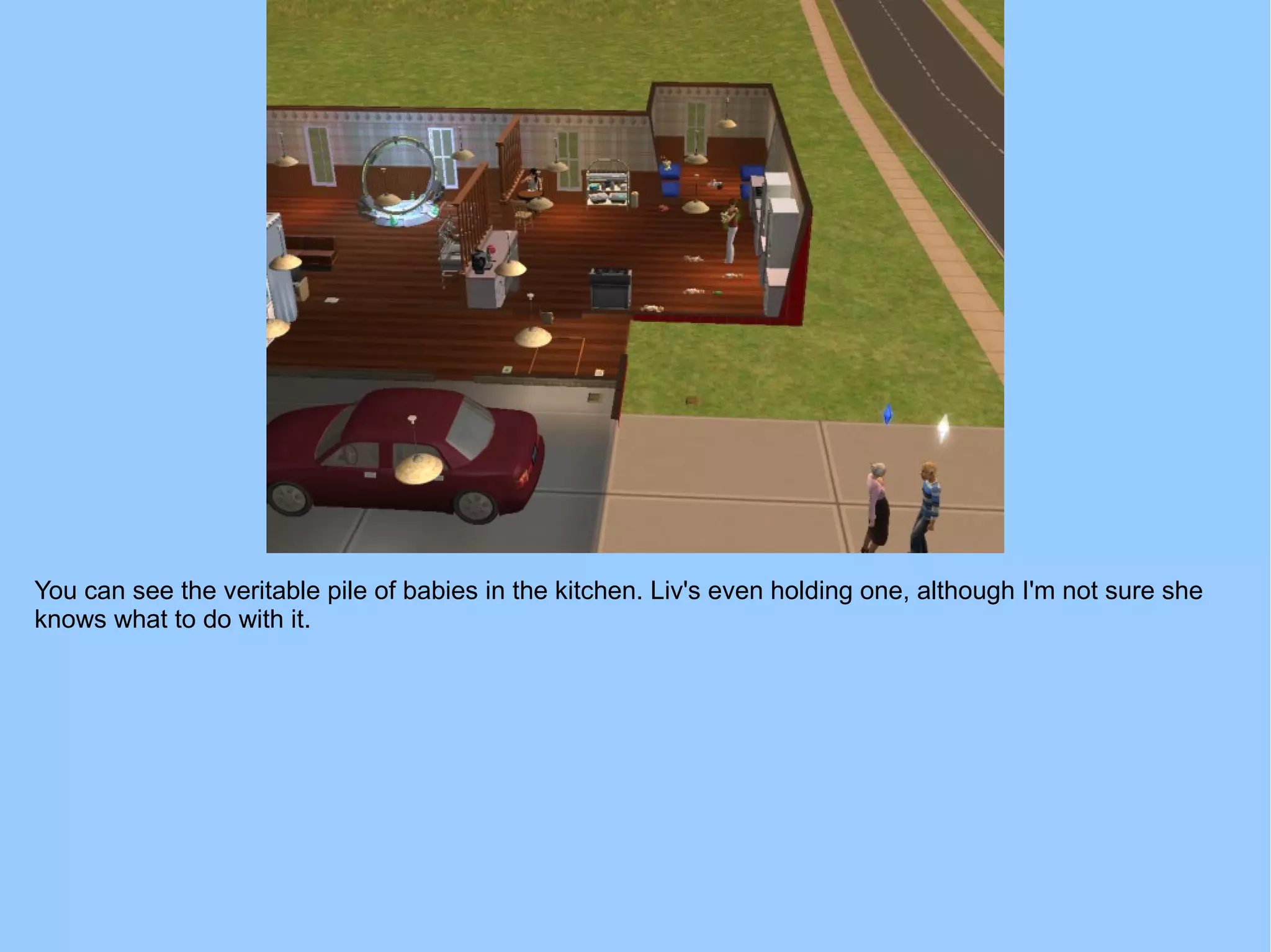 You can see the veritable pile of babies in the kitchen. Liv's even holding one, although I'm not sure she
knows what to do with it.
 