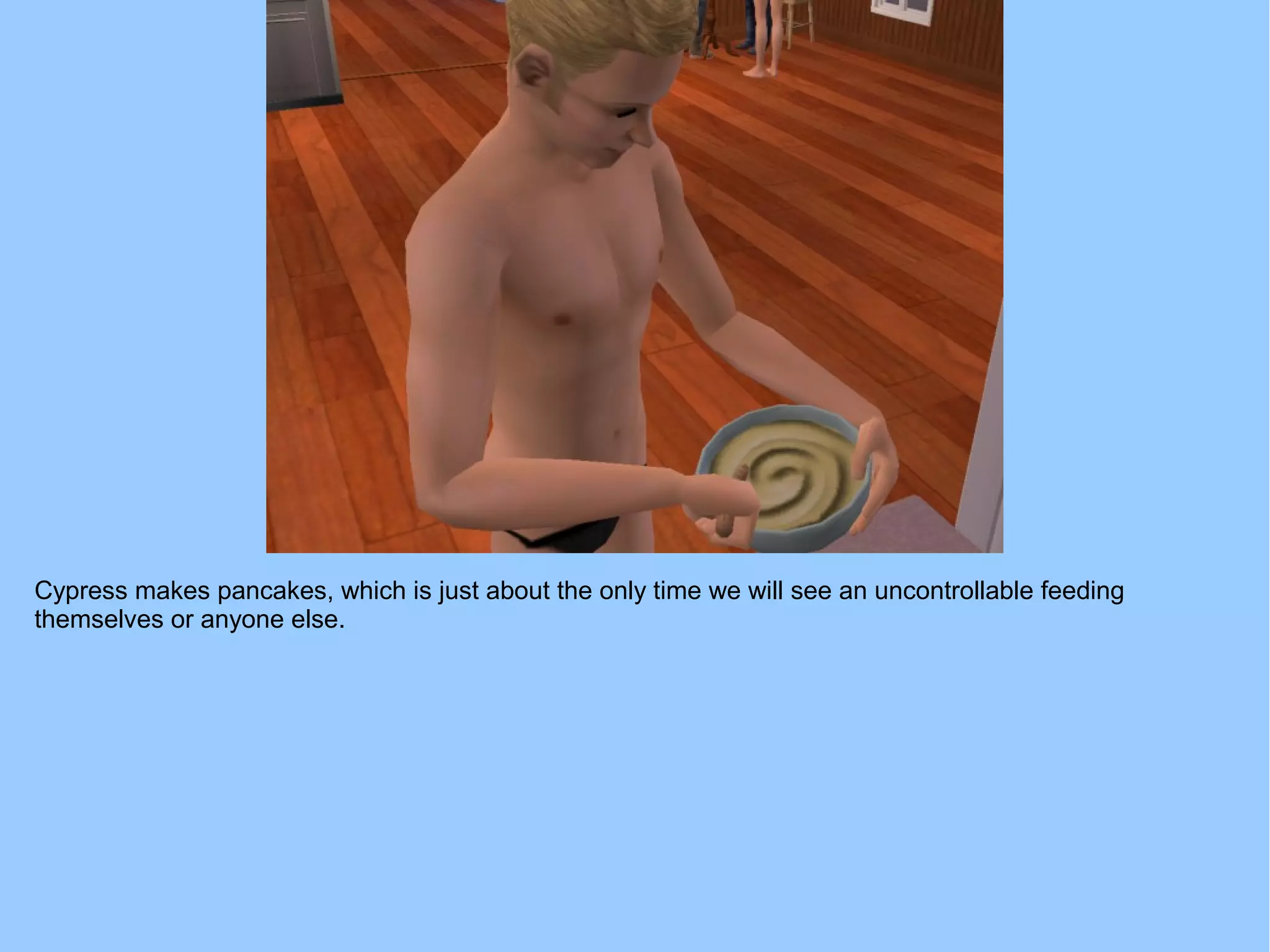 Cypress makes pancakes, which is just about the only time we will see an uncontrollable feeding
themselves or anyone else.
 