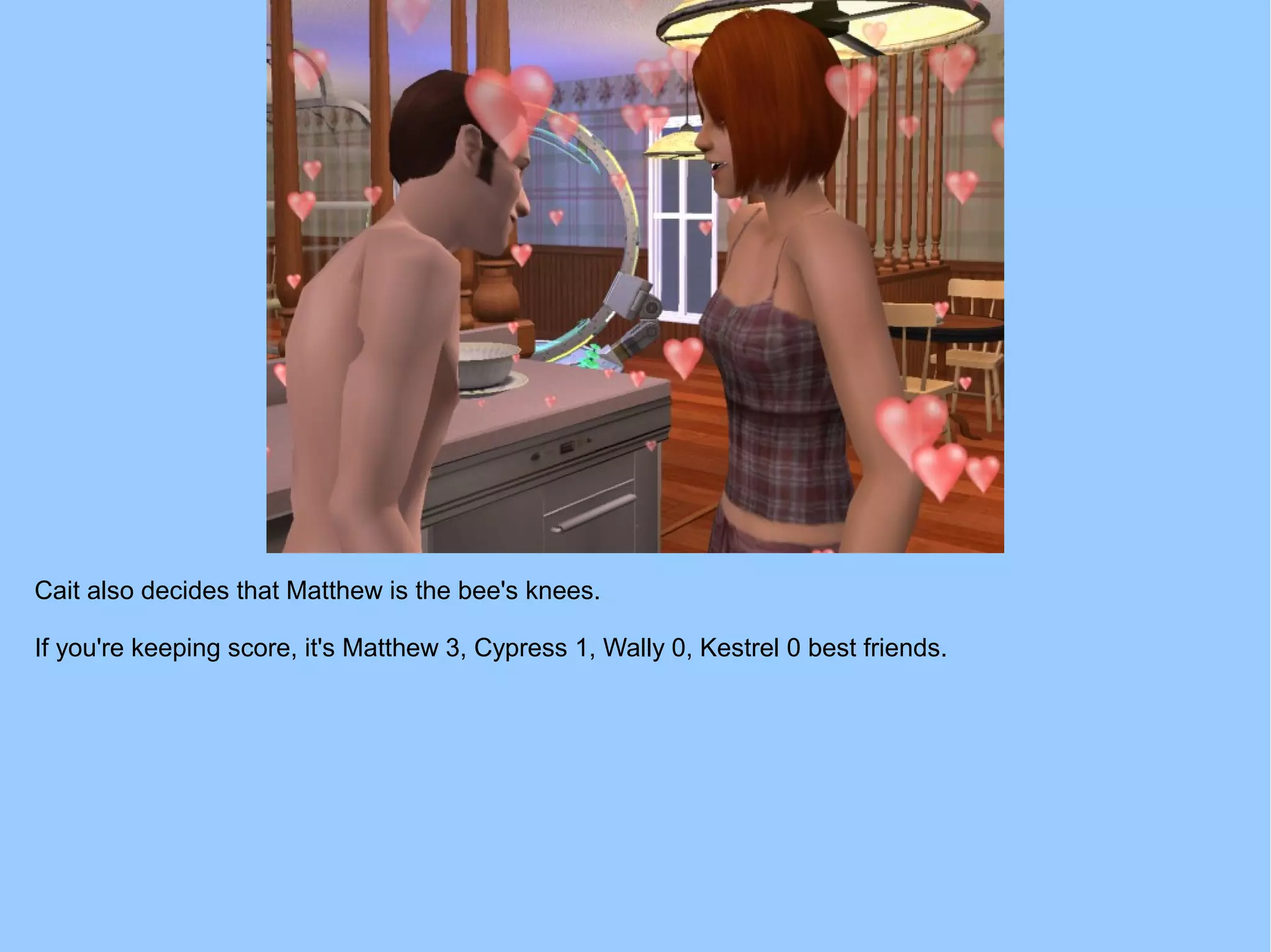 Cait also decides that Matthew is the bee's knees.
If you're keeping score, it's Matthew 3, Cypress 1, Wally 0, Kestrel 0 best friends.
 