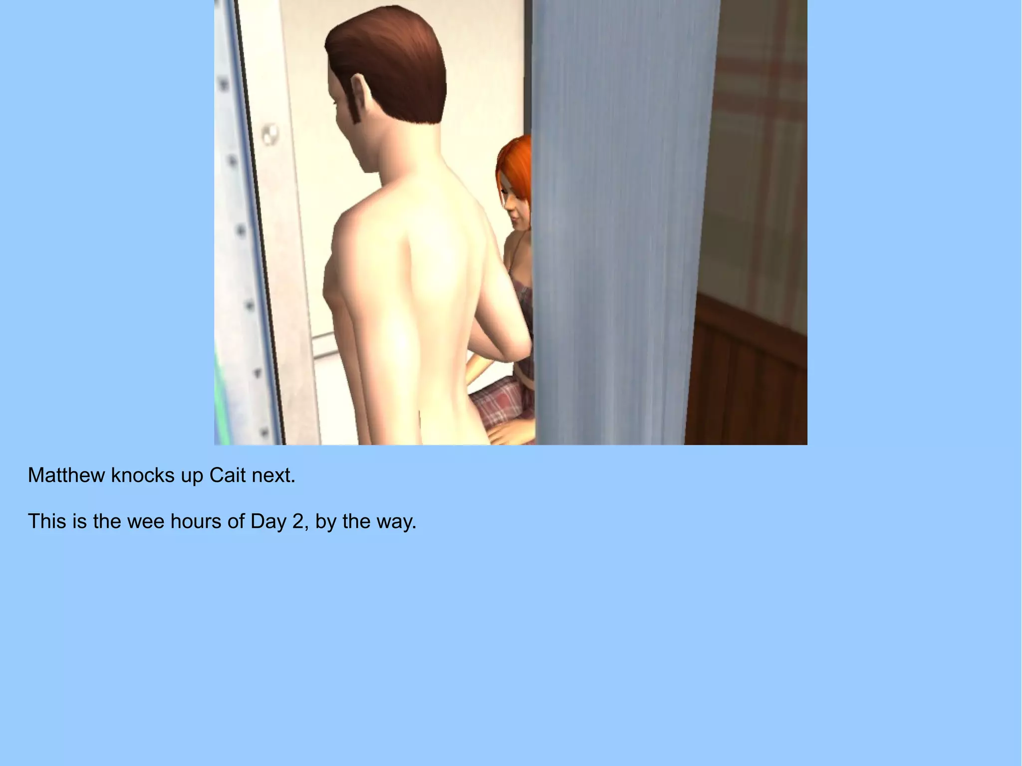 Matthew knocks up Cait next.
This is the wee hours of Day 2, by the way.
 