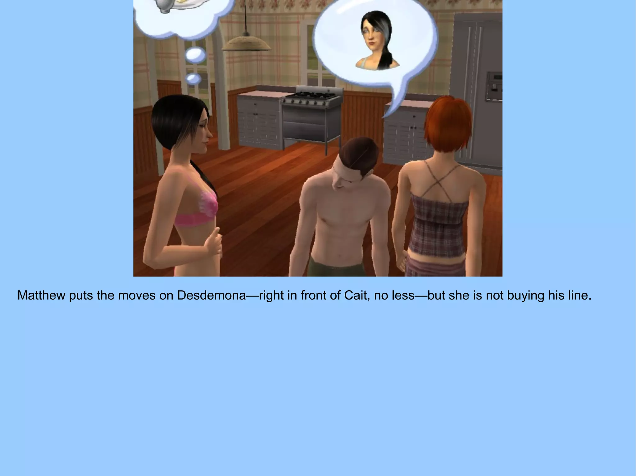 Matthew puts the moves on Desdemona—right in front of Cait, no less—but she is not buying his line.
 