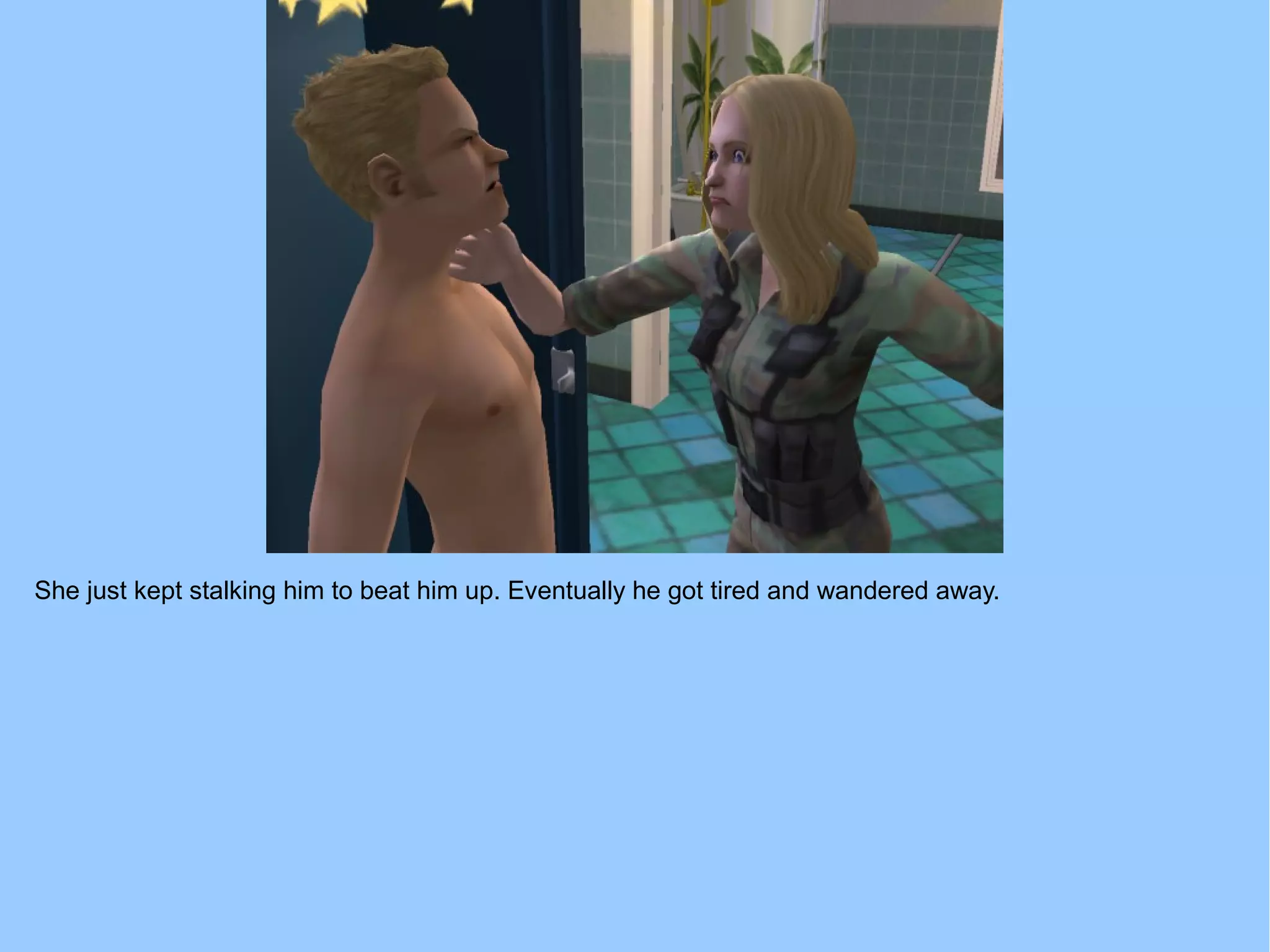 She just kept stalking him to beat him up. Eventually he got tired and wandered away.
 