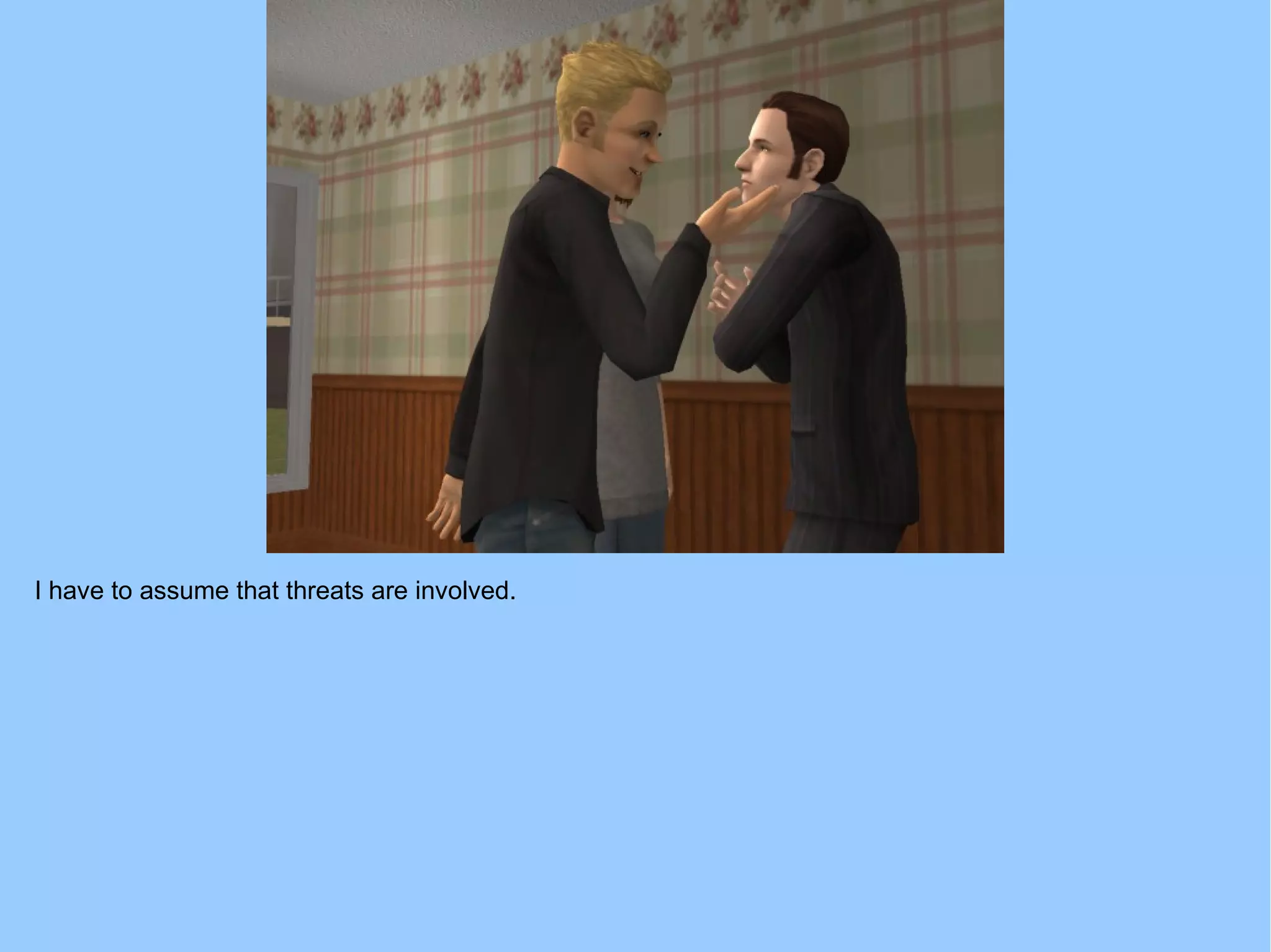 I have to assume that threats are involved.
 