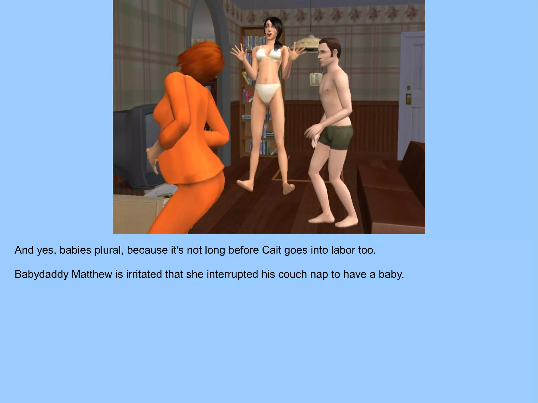 And yes, babies plural, because it's not long before Cait goes into labor too.
Babydaddy Matthew is irritated that she interrupted his couch nap to have a baby.
 