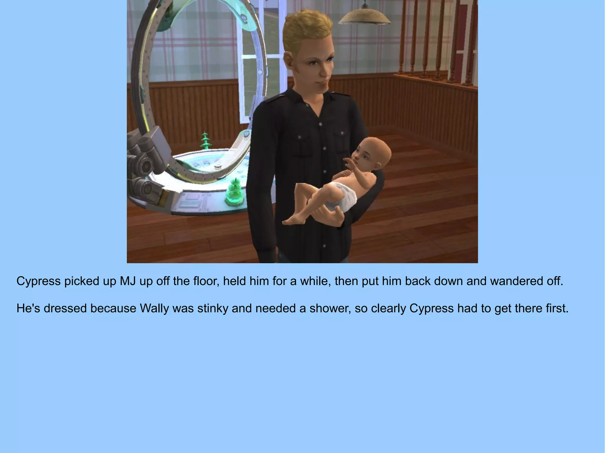Cypress picked up MJ up off the floor, held him for a while, then put him back down and wandered off.
He's dressed because Wally was stinky and needed a shower, so clearly Cypress had to get there first.
 