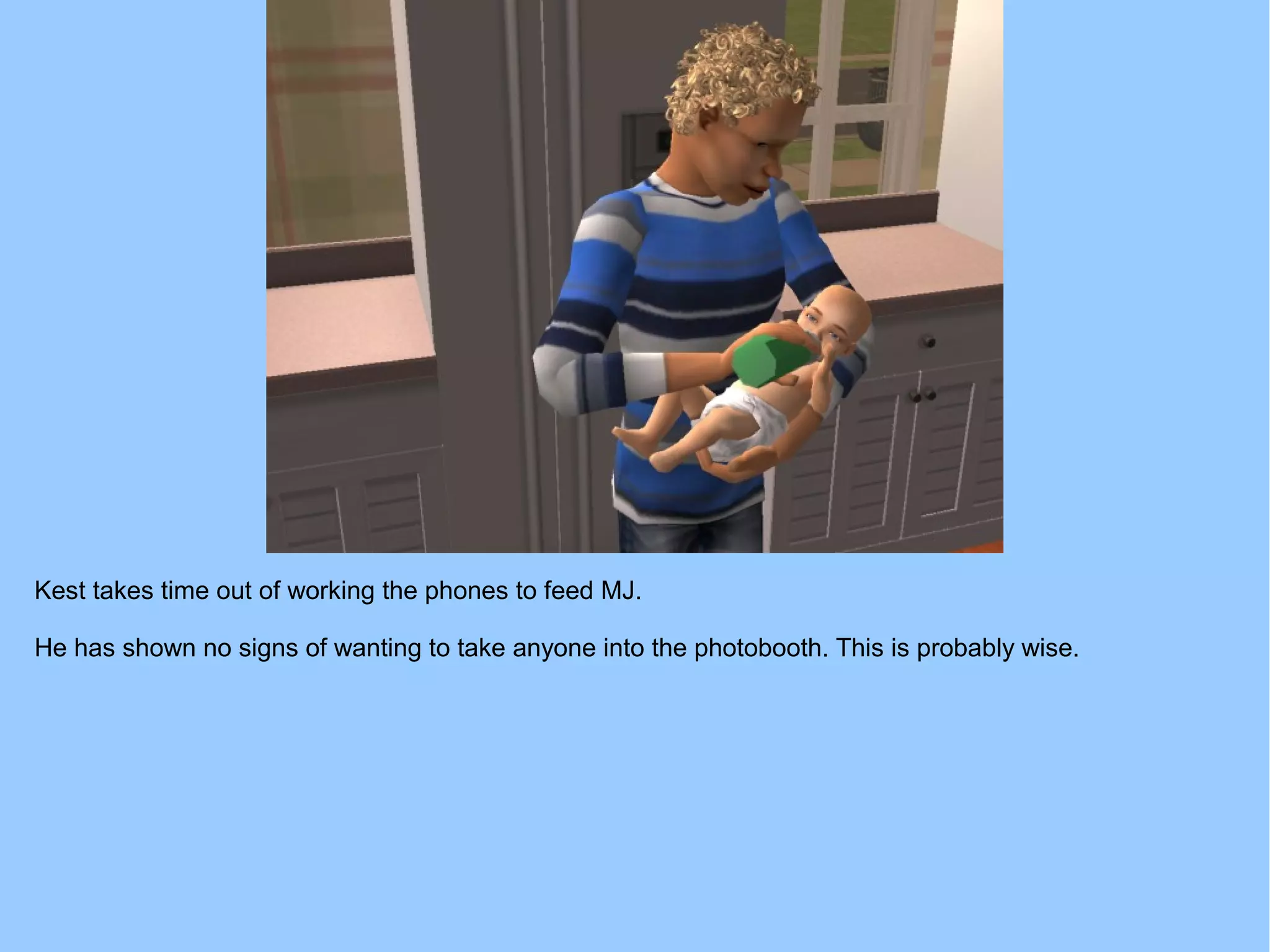 Kest takes time out of working the phones to feed MJ.
He has shown no signs of wanting to take anyone into the photobooth. This is probably wise.
 