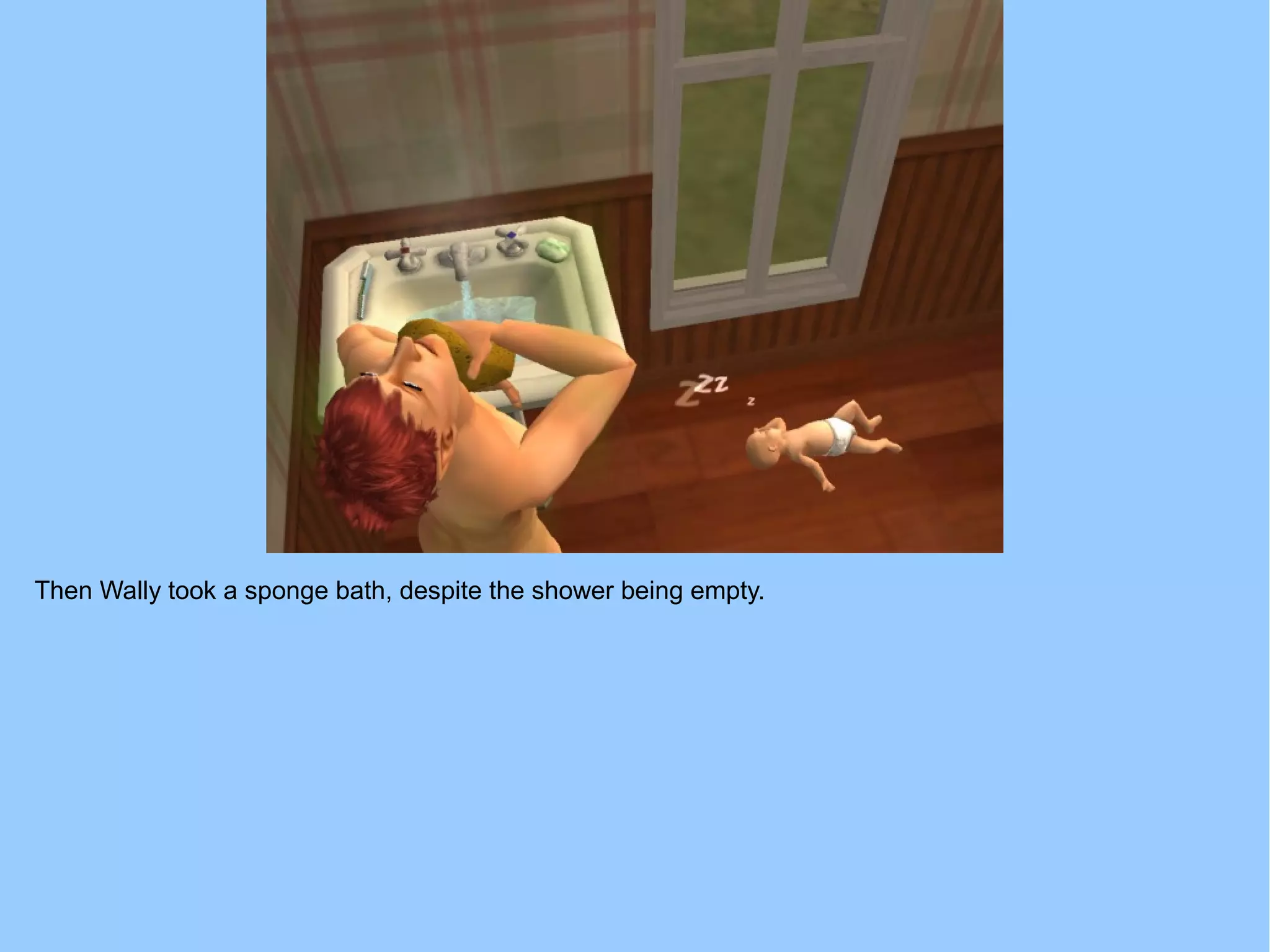 Then Wally took a sponge bath, despite the shower being empty.
 