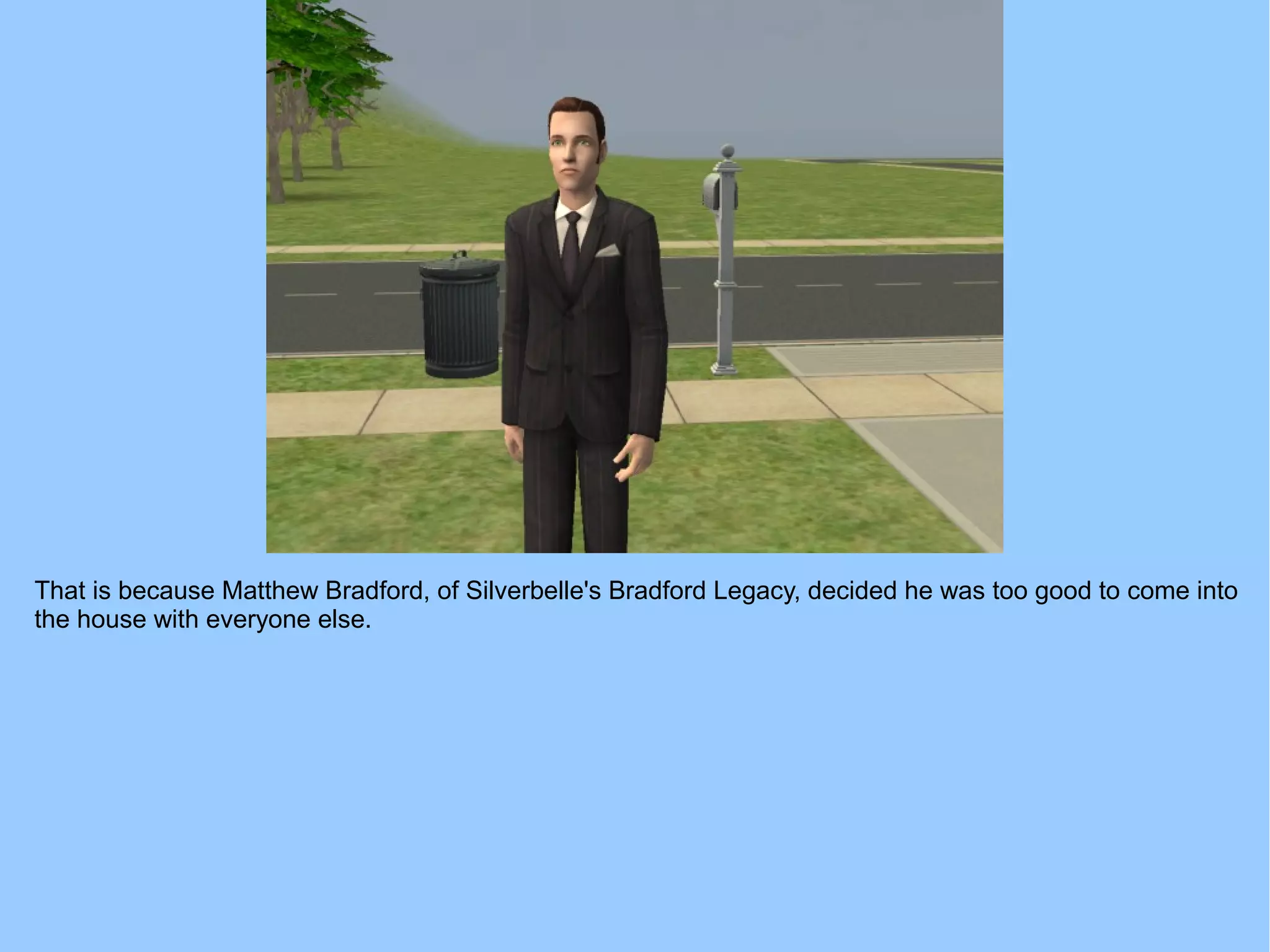 That is because Matthew Bradford, of Silverbelle's Bradford Legacy, decided he was too good to come into
the house with everyone else.
 