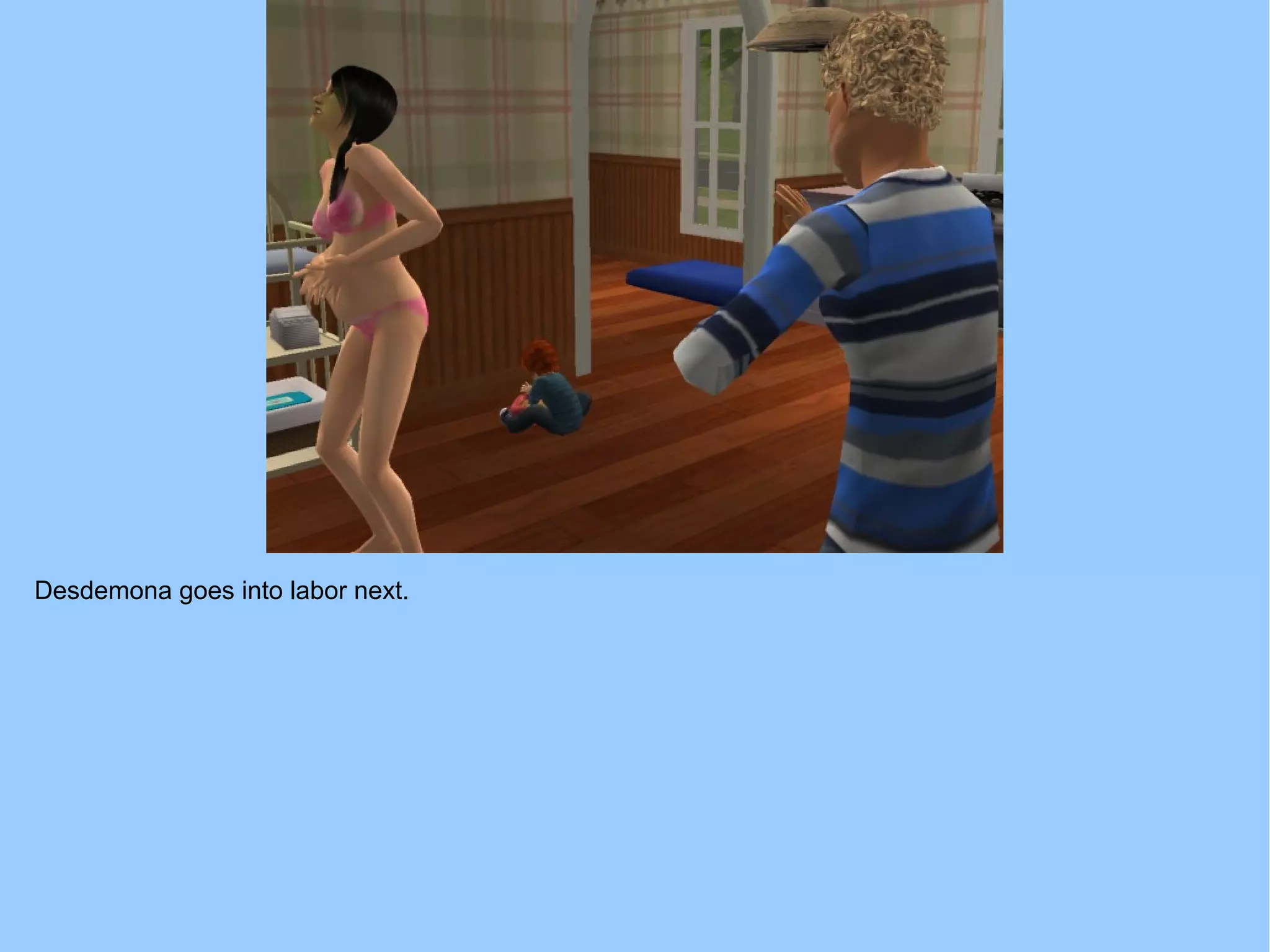 Desdemona goes into labor next.
 