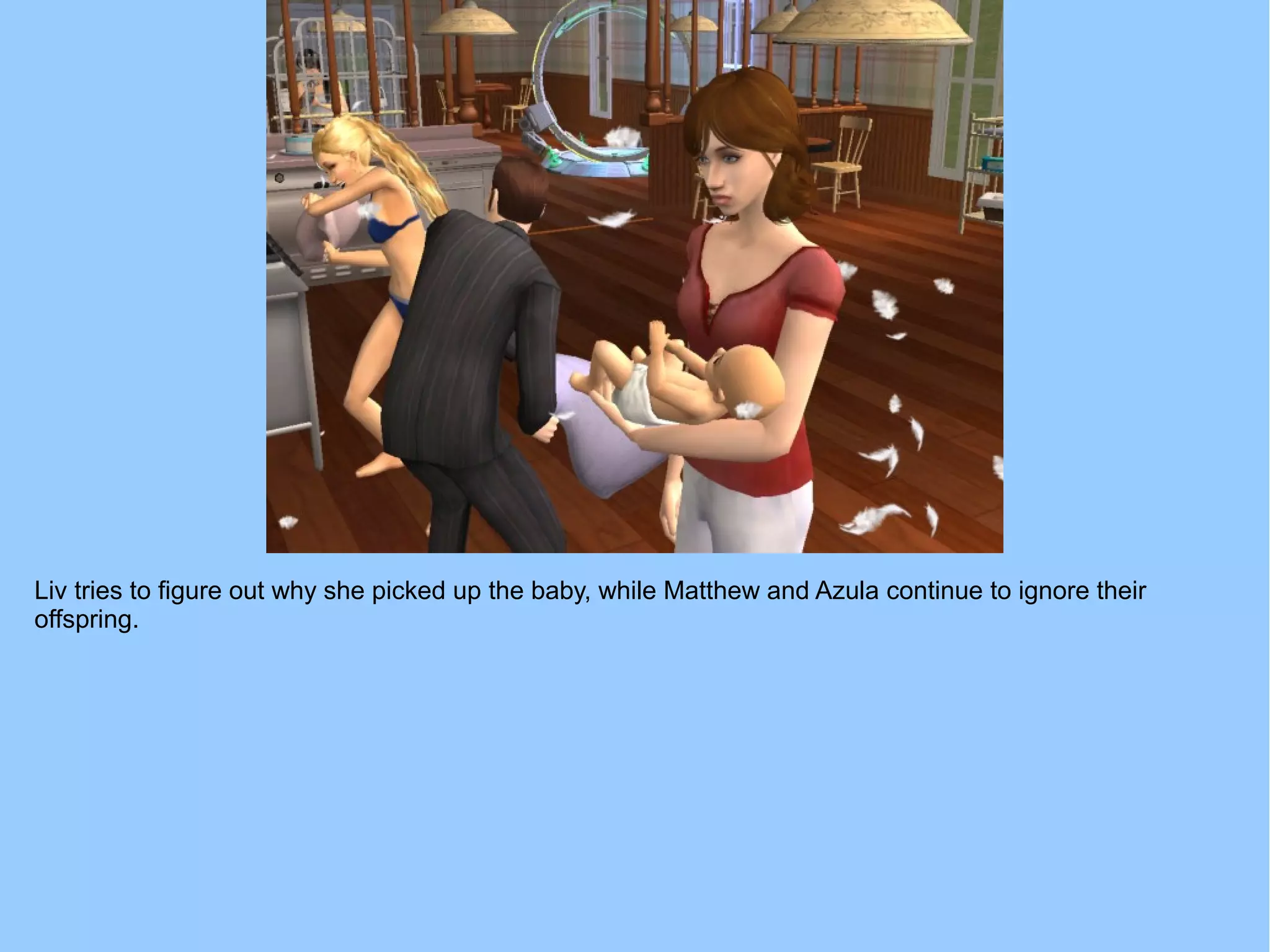 Liv tries to figure out why she picked up the baby, while Matthew and Azula continue to ignore their
offspring.
 