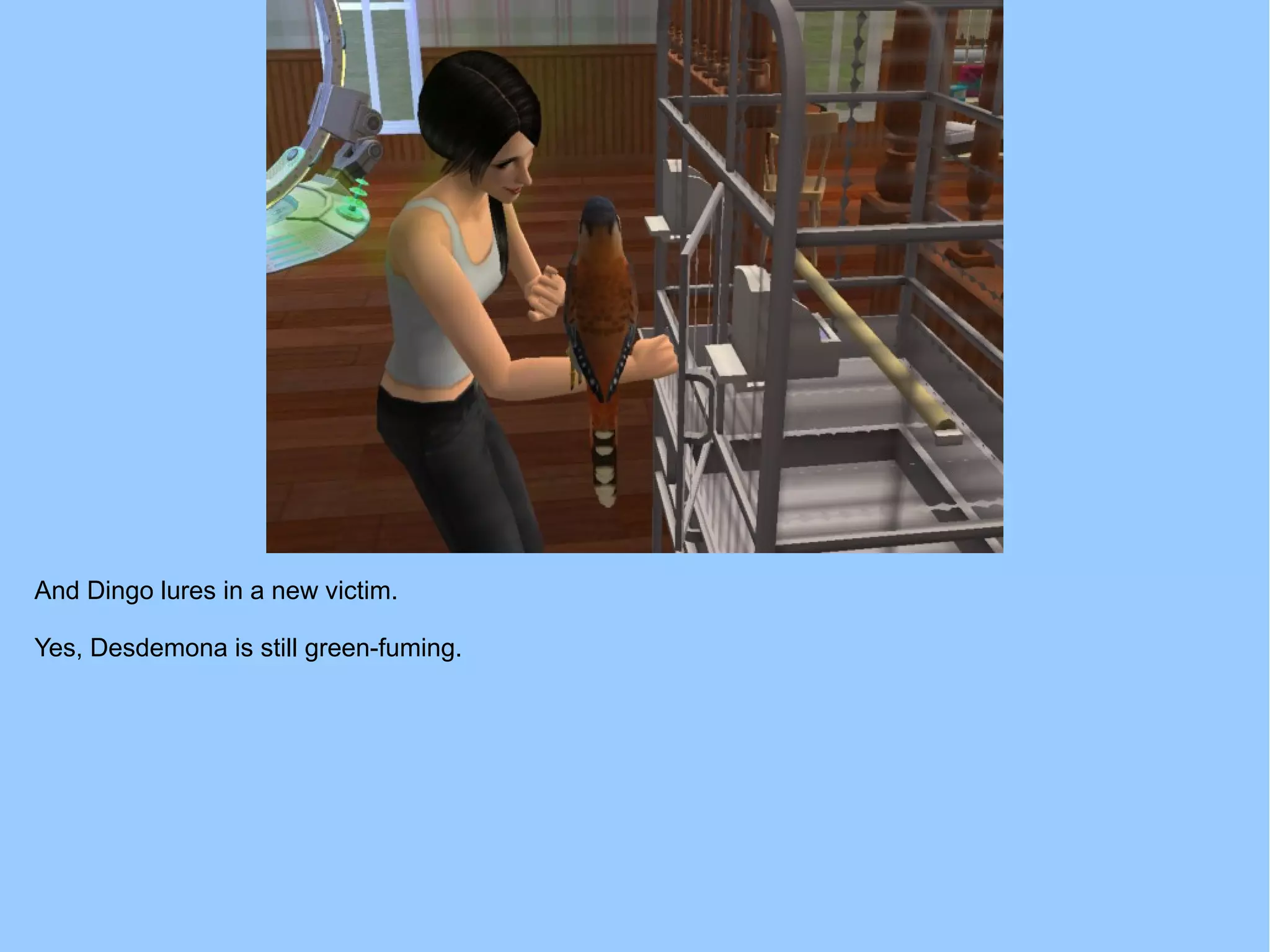 And Dingo lures in a new victim.
Yes, Desdemona is still green-fuming.
 