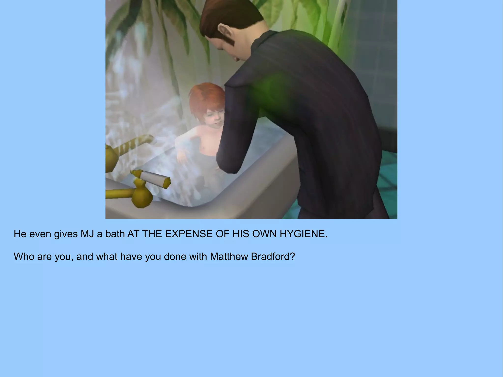 He even gives MJ a bath AT THE EXPENSE OF HIS OWN HYGIENE.
Who are you, and what have you done with Matthew Bradford?
 