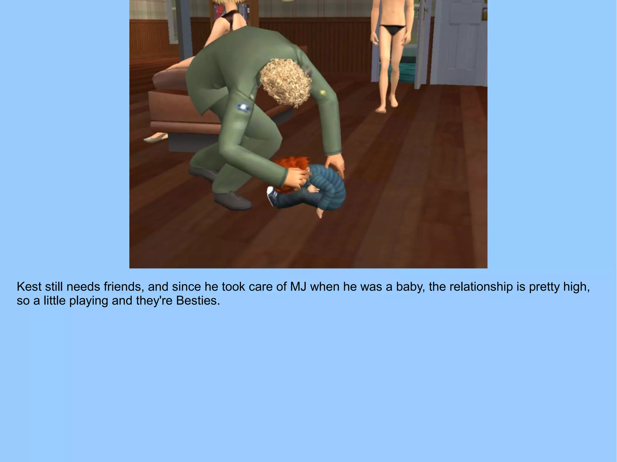 Kest still needs friends, and since he took care of MJ when he was a baby, the relationship is pretty high,
so a little playing and they're Besties.
 