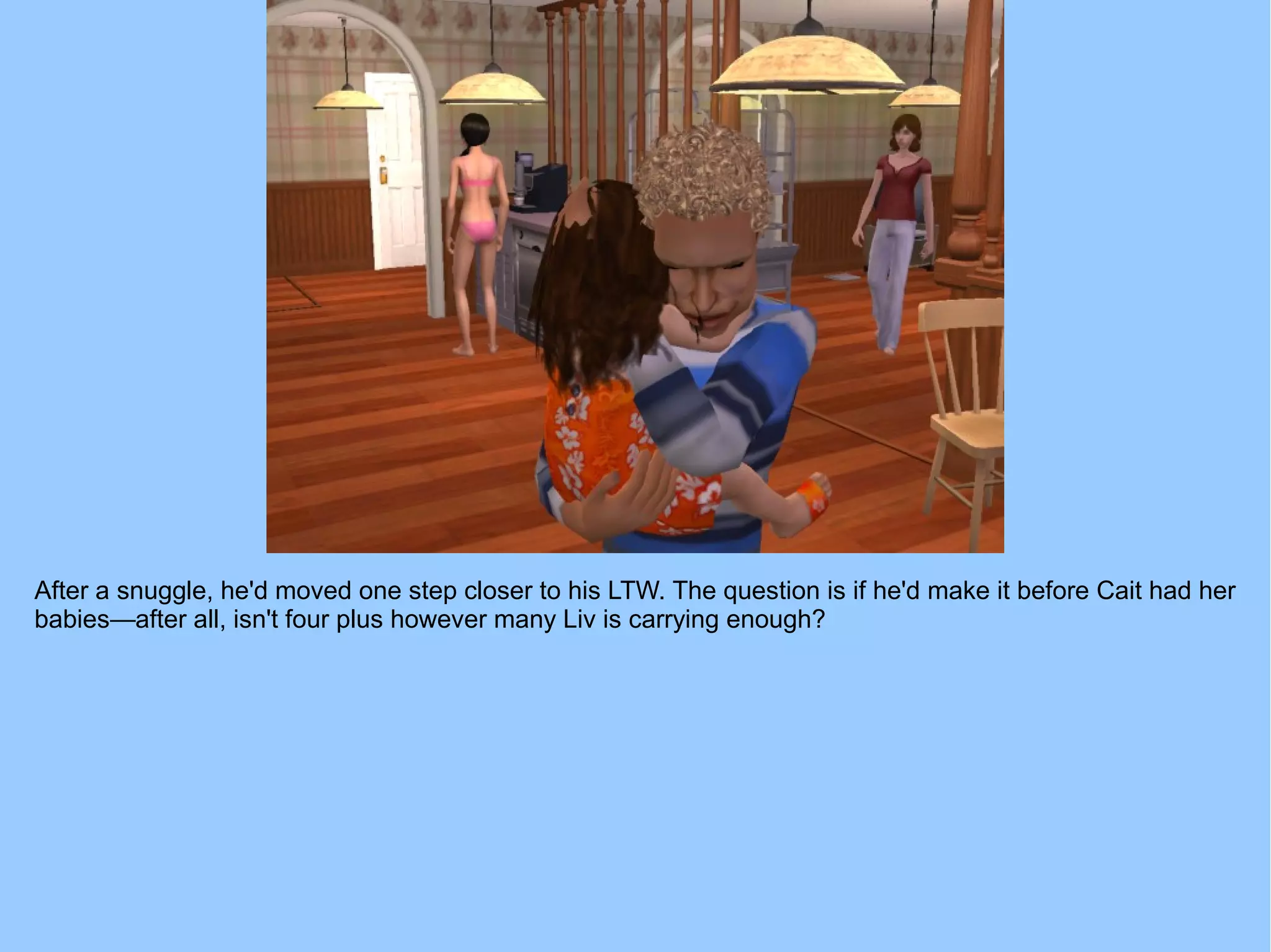 After a snuggle, he'd moved one step closer to his LTW. The question is if he'd make it before Cait had her
babies—after all, isn't four plus however many Liv is carrying enough?
 