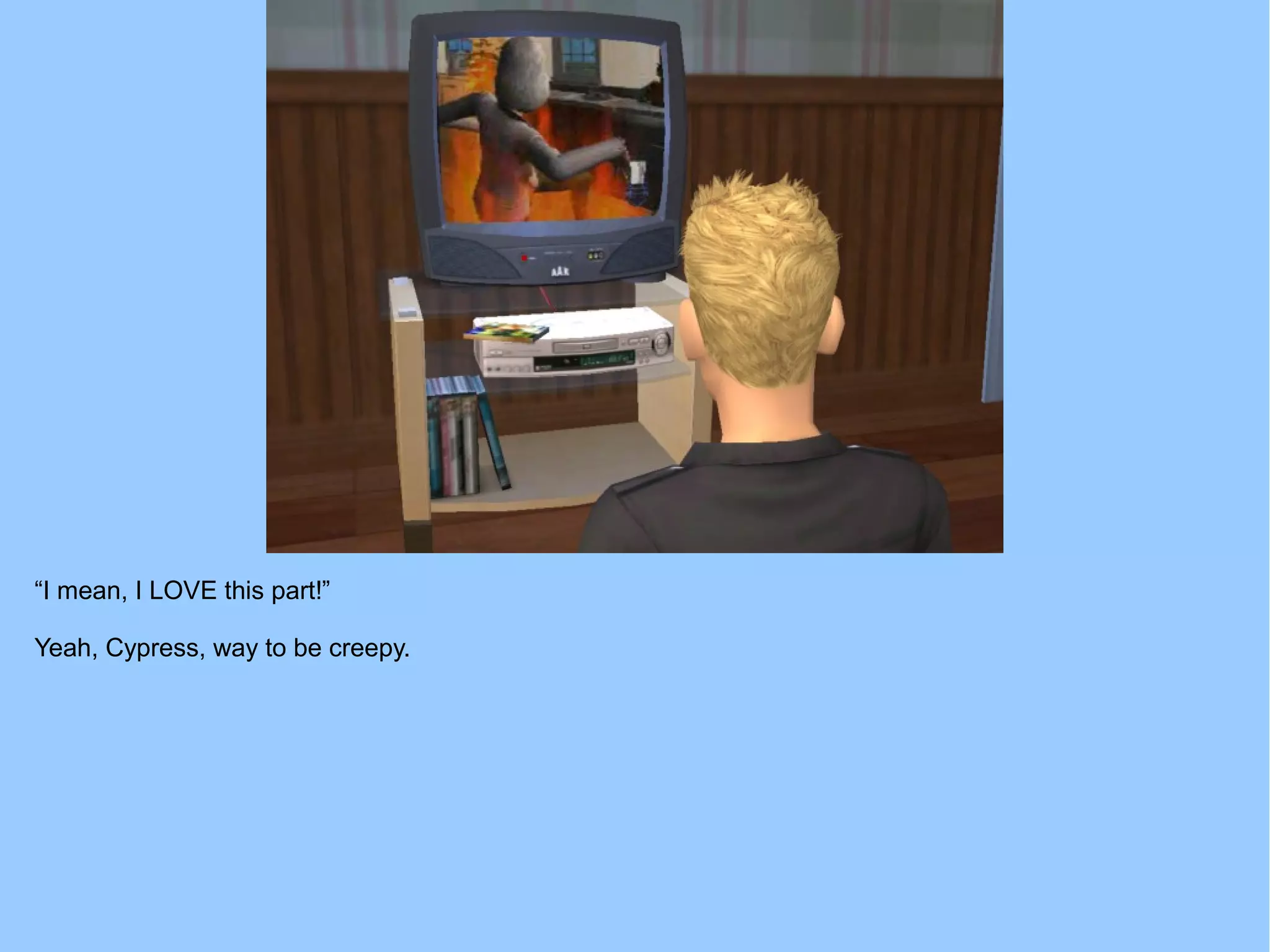 “I mean, I LOVE this part!”
Yeah, Cypress, way to be creepy.
 