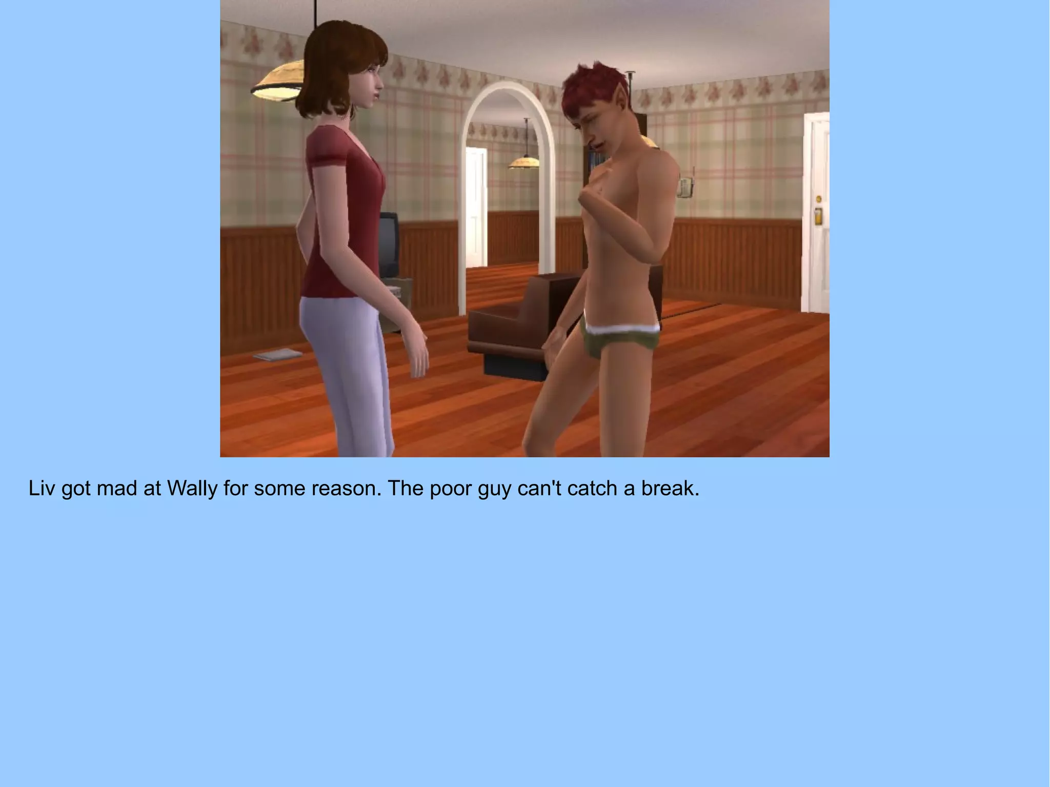 Liv got mad at Wally for some reason. The poor guy can't catch a break.
 