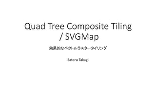 Quad Tree Composite Tiling
/ SVGMap
効果的なベクトルラスタータイリング
Satoru Takagi
 
