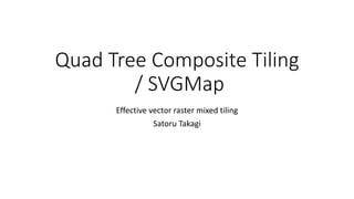 Quad Tree Composite Tiling
/ SVGMap
Effective vector raster mixed tiling
Satoru Takagi
 