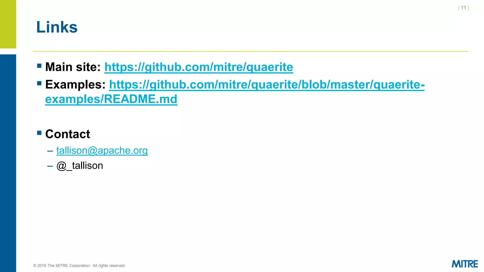 | 11 |
© 2019 The MITRE Corporation. All rights reserved.
Links
▪ Main site: https://github.com/mitre/quaerite
▪ Examples: https://github.com/mitre/quaerite/blob/master/quaerite-
examples/README.md
▪ Contact
– tallison@apache.org
– @_tallison
 