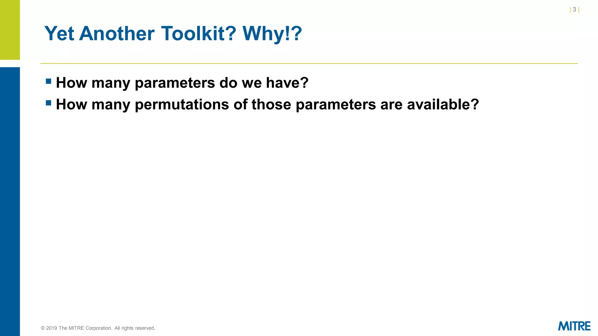 | 3 |
© 2019 The MITRE Corporation. All rights reserved.
Yet Another Toolkit? Why!?
▪ How many parameters do we have?
▪ How many permutations of those parameters are available?
 